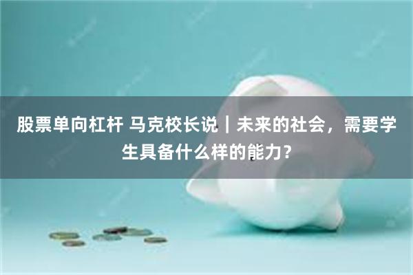 股票单向杠杆 马克校长说｜未来的社会，需要学生具备什么样的能力？