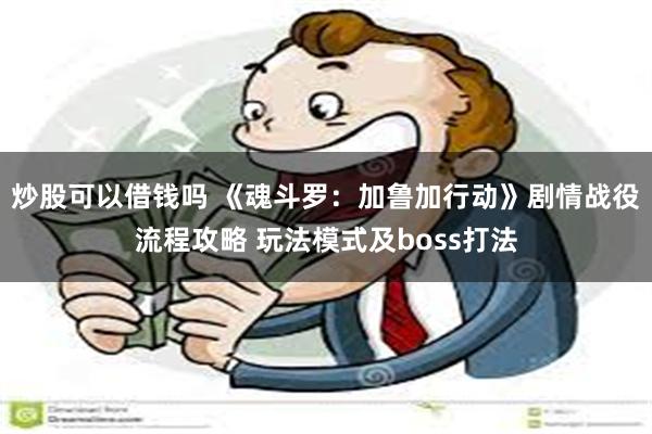 炒股可以借钱吗 《魂斗罗：加鲁加行动》剧情战役流程攻略 玩法模式及boss打法