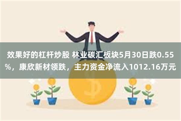 效果好的杠杆炒股 林业碳汇板块5月30日跌0.55%，康欣新材领跌，主力资金净流入1012.16万元