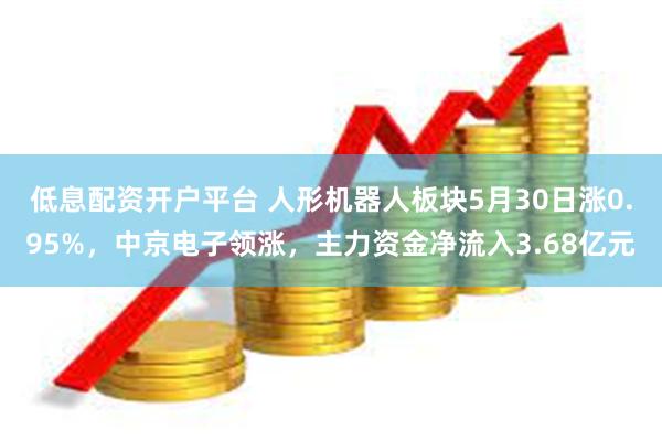 低息配资开户平台 人形机器人板块5月30日涨0.95%，中京电子领涨，主力资金净流入3.68亿元