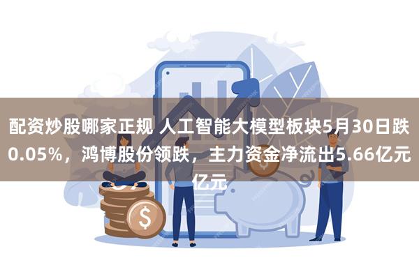 配资炒股哪家正规 人工智能大模型板块5月30日跌0.05%，鸿博股份领跌，主力资金净流出5.66亿元