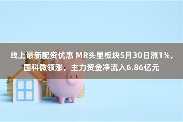 线上最新配资优惠 MR头显板块5月30日涨1%，国科微领涨，主力资金净流入6.86亿元