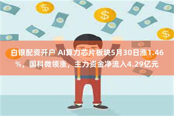 白银配资开户 AI算力芯片板块5月30日涨1.46%，国科微领涨，主力资金净流入4.29亿元