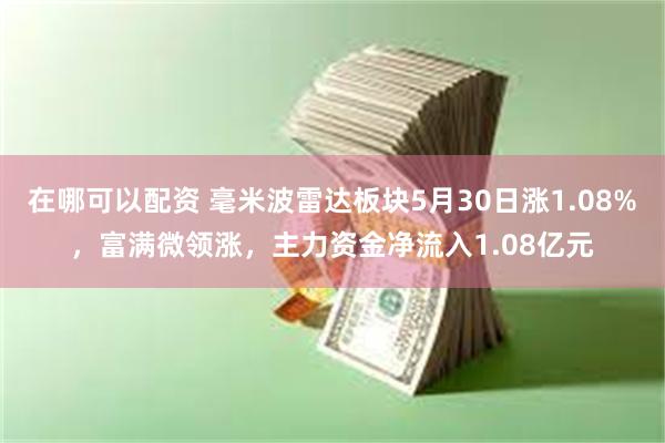 在哪可以配资 毫米波雷达板块5月30日涨1.08%，富满微领涨，主力资金净流入1.08亿元