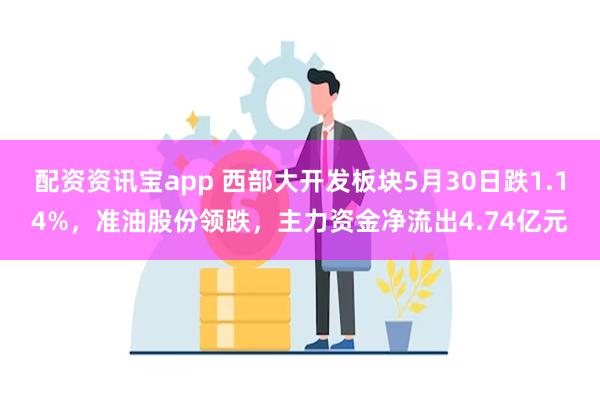 配资资讯宝app 西部大开发板块5月30日跌1.14%，准油股份领跌，主力资金净流出4.74亿元