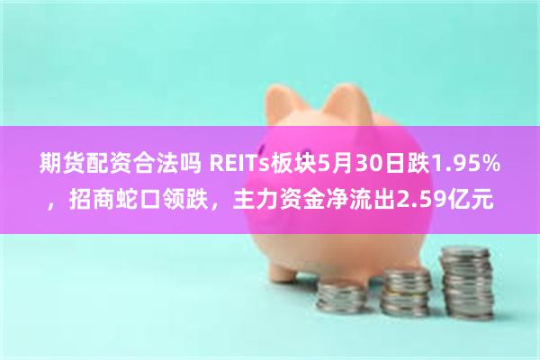 期货配资合法吗 REITs板块5月30日跌1.95%，招商蛇口领跌，主力资金净流出2.59亿元