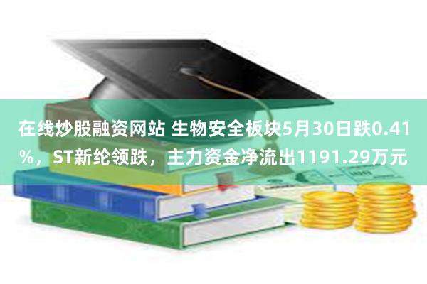 在线炒股融资网站 生物安全板块5月30日跌0.41%，ST新纶领跌，主力资金净流出1191.29万元