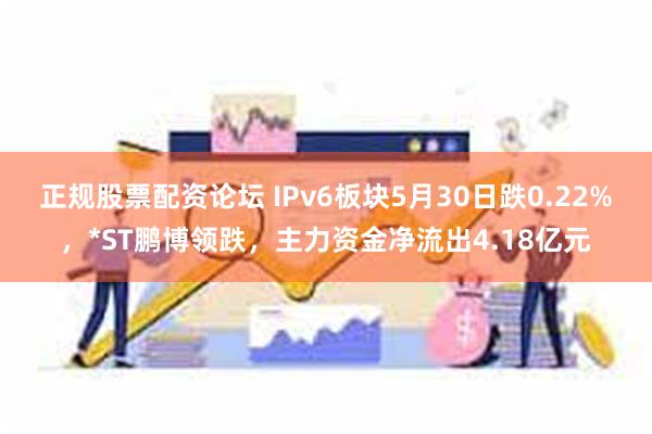 正规股票配资论坛 IPv6板块5月30日跌0.22%，*ST鹏博领跌，主力资金净流出4.18亿元