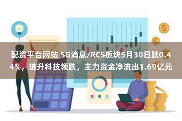 配资平台网站 5G消息/RCS板块5月30日跌0.44%，琏升科技领跌，主力资金净流出1.69亿元