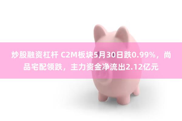 炒股融资杠杆 C2M板块5月30日跌0.99%，尚品宅配领跌，主力资金净流出2.12亿元