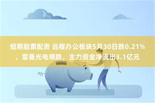 短期股票配资 远程办公板块5月30日跌0.21%，雷曼光电领跌，主力资金净流出3.1亿元