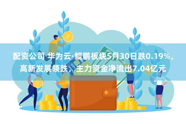 配资公司 华为云·鲲鹏板块5月30日跌0.19%，高新发展领跌，主力资金净流出7.04亿元