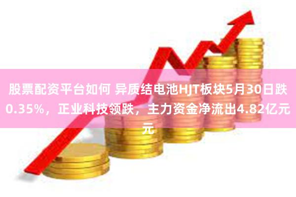 股票配资平台如何 异质结电池HJT板块5月30日跌0.35%，正业科技领跌，主力资金净流出4.82亿元