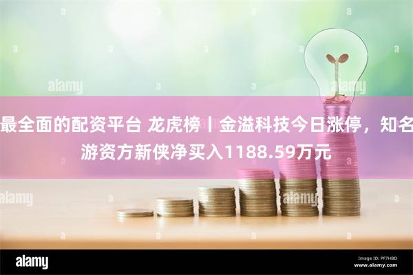 最全面的配资平台 龙虎榜丨金溢科技今日涨停，知名游资方新侠净买入1188.59万元