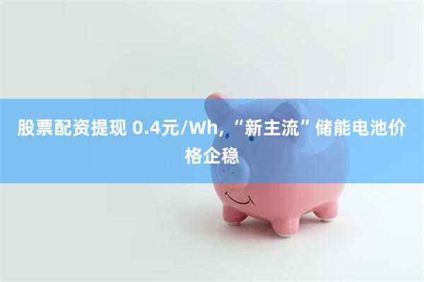 股票配资提现 0.4元/Wh, “新主流”储能电池价格企稳