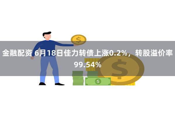 金融配资 6月18日佳力转债上涨0.2%，转股溢价率99.54%