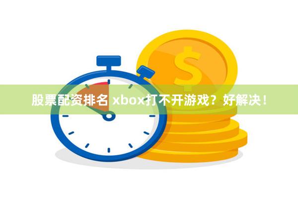 股票配资排名 xbox打不开游戏？好解决！