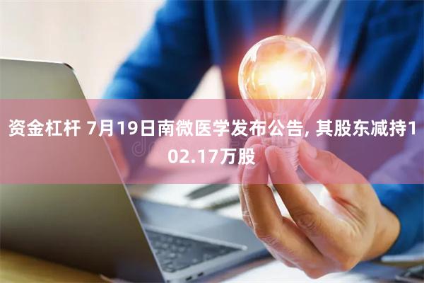 资金杠杆 7月19日南微医学发布公告, 其股东减持102.17万股