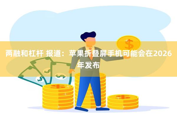 两融和杠杆 报道：苹果折叠屏手机可能会在2026年发布