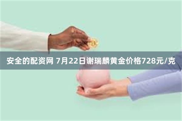 安全的配资网 7月22日谢瑞麟黄金价格728元/克