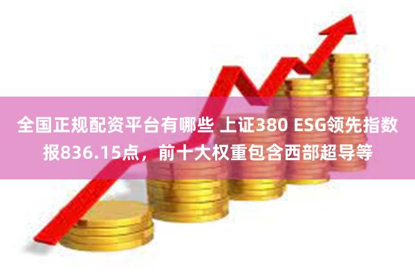 全国正规配资平台有哪些 上证380 ESG领先指数报836.15点，前十大权重包含西部超导等