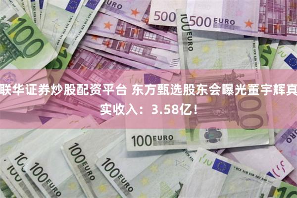 联华证券炒股配资平台 东方甄选股东会曝光董宇辉真实收入：3.58亿！