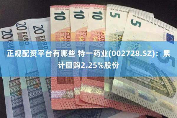 正规配资平台有哪些 特一药业(002728.SZ)：累计回购2.25%股份