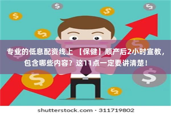 专业的低息配资线上 【保健】顺产后2小时宣教，包含哪些内容？这11点一定要讲清楚！