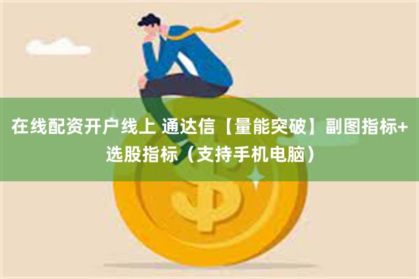 在线配资开户线上 通达信【量能突破】副图指标+选股指标（支持手机电脑）