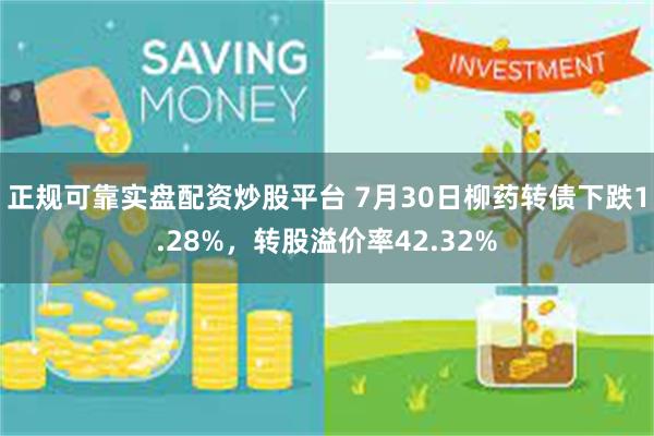 正规可靠实盘配资炒股平台 7月30日柳药转债下跌1.28%，转股溢价率42.32%