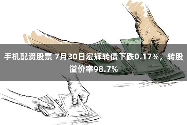 手机配资股票 7月30日宏辉转债下跌0.17%，转股溢价率98.7%