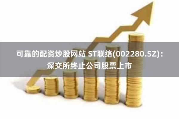 可靠的配资炒股网站 ST联络(002280.SZ)：深交所终止公司股票上市