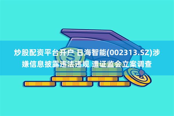 炒股配资平台开户 日海智能(002313.SZ)涉嫌信息披露违法违规 遭证监会立案调查