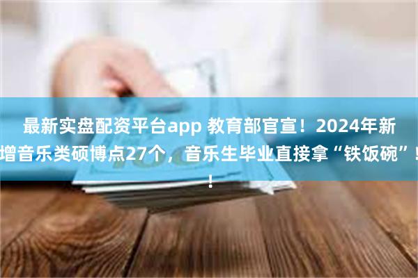 最新实盘配资平台app 教育部官宣！2024年新增音乐类硕博点27个，音乐生毕业直接拿“铁饭碗”！