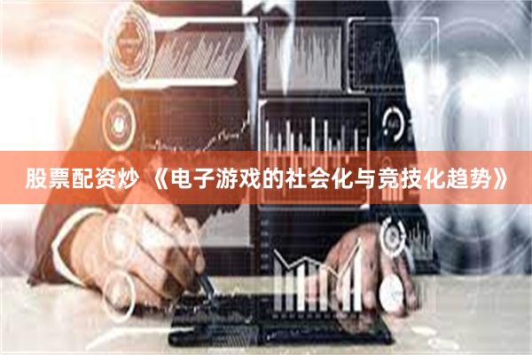 股票配资炒 《电子游戏的社会化与竞技化趋势》