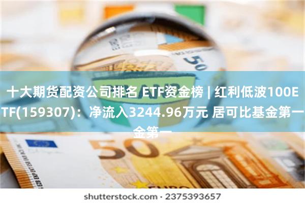 十大期货配资公司排名 ETF资金榜 | 红利低波100ETF(159307)：净流入3244.96万元 居可比基金第一