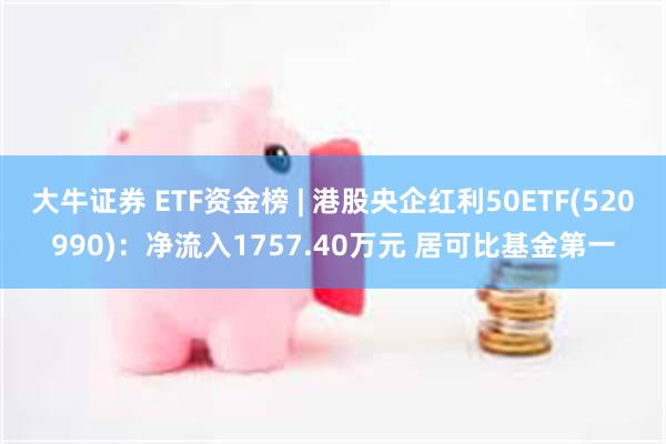 大牛证券 ETF资金榜 | 港股央企红利50ETF(520990)：净流入1757.40万元 居可比基金第一