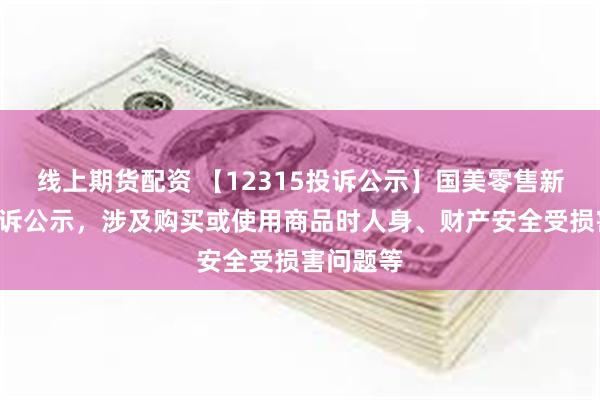 线上期货配资 【12315投诉公示】国美零售新增4件投诉公示，涉及购买或使用商品时人身、财产安全受损害问题等