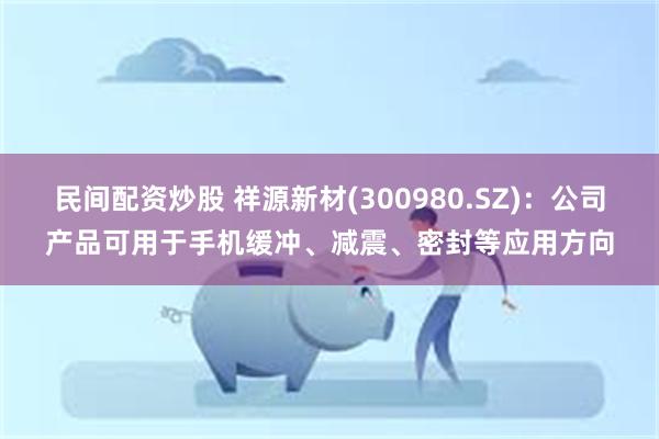 民间配资炒股 祥源新材(300980.SZ)：公司产品可用于手机缓冲、减震、密封等应用方向