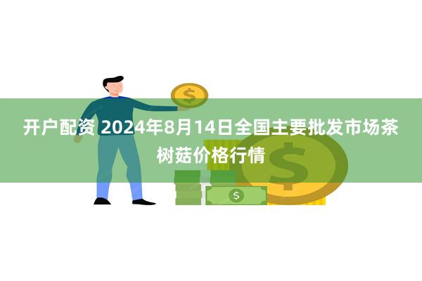 开户配资 2024年8月14日全国主要批发市场茶树菇价格行情