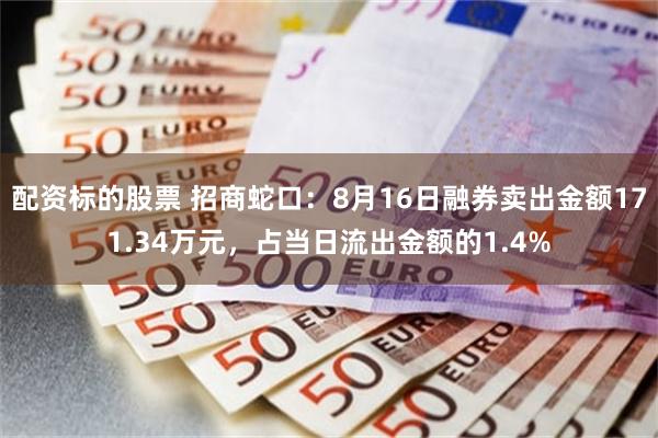 配资标的股票 招商蛇口：8月16日融券卖出金额171.34万元，占当日流出金额的1.4%