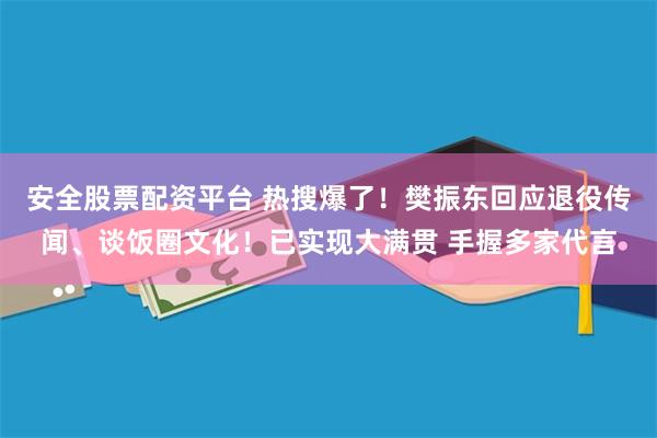 安全股票配资平台 热搜爆了！樊振东回应退役传闻、谈饭圈文化！已实现大满贯 手握多家代言