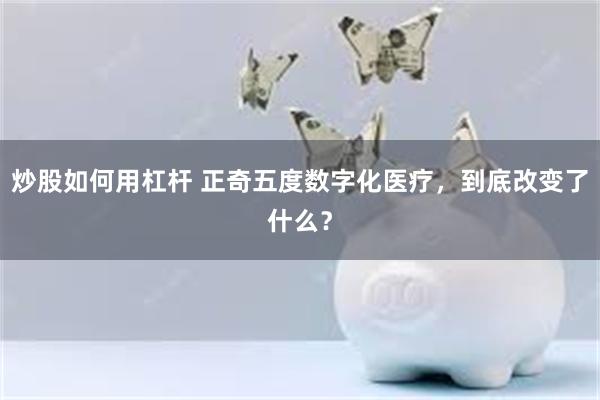 炒股如何用杠杆 正奇五度数字化医疗，到底改变了什么？