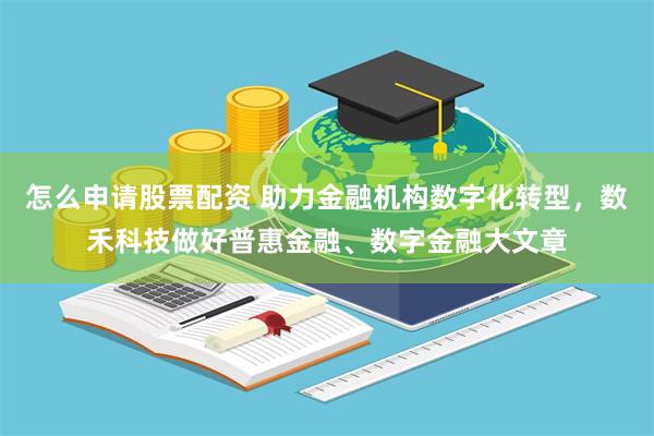 怎么申请股票配资 助力金融机构数字化转型，数禾科技做好普惠金融、数字金融大文章