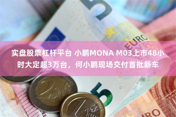 实盘股票杠杆平台 小鹏MONA M03上市48小时大定超3万台，何小鹏现场交付首批新车