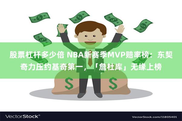 股票杠杆多少倍 NBA新赛季MVP赔率榜：东契奇力压约基奇第一，「詹杜库」无缘上榜