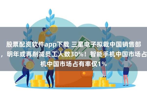 股票配资软件app下载 三星电子拟裁中国销售部门8%员工，明年或再削减员工人数30%！智能手机中国市场占有率仅1%