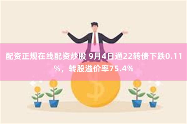 配资正规在线配资炒股 9月4日通22转债下跌0.11%，转股溢价率75.4%