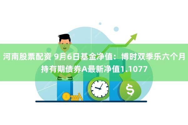 河南股票配资 9月6日基金净值：博时双季乐六个月持有期债券A最新净值1.1077