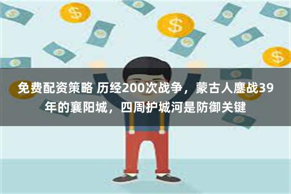 免费配资策略 历经200次战争，蒙古人鏖战39年的襄阳城，四周护城河是防御关键